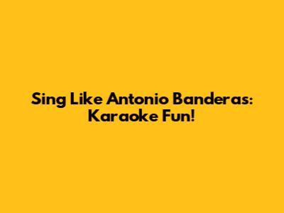 Sing Like Antonio Banderas: Karaoke Fun!