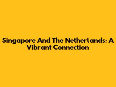 Singapore And The Netherlands: A Vibrant Connection