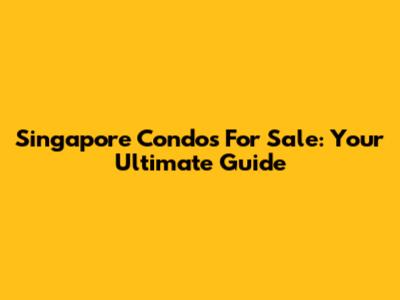 Singapore Condos For Sale: Your Ultimate Guide