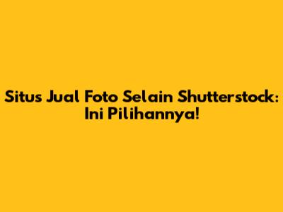 Situs Jual Foto Selain Shutterstock: Ini Pilihannya!