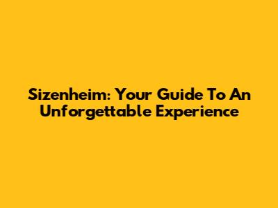 Sizenheim: Your Guide To An Unforgettable Experience