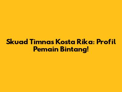 Skuad Timnas Kosta Rika: Profil Pemain Bintang!
