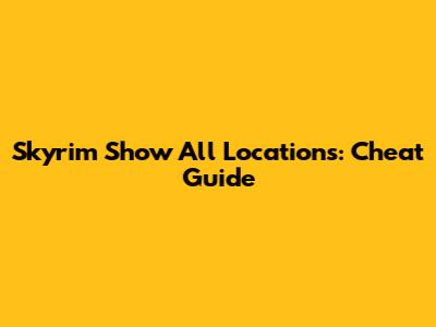 Skyrim Show All Locations: Cheat Guide