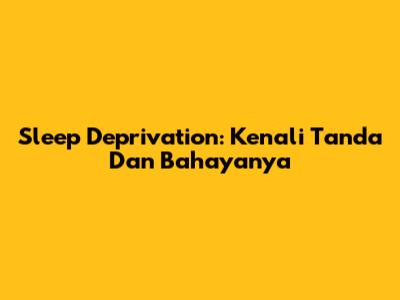Sleep Deprivation: Kenali Tanda Dan Bahayanya