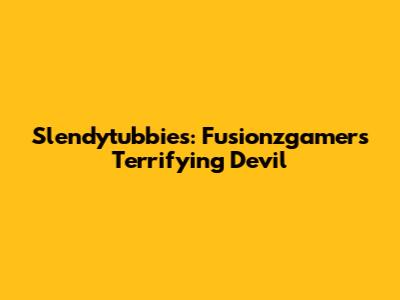 Slendytubbies: Fusionzgamer's Terrifying Devil