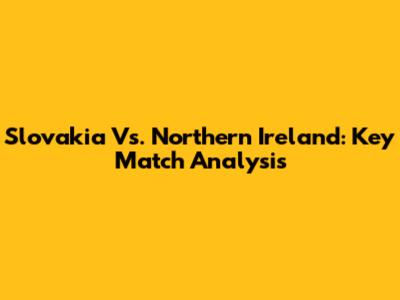 Slovakia Vs. Northern Ireland: Key Match Analysis