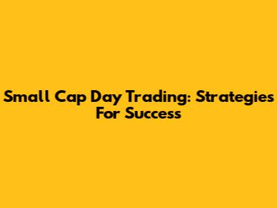 Small Cap Day Trading: Strategies For Success