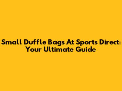 Small Duffle Bags At Sports Direct: Your Ultimate Guide