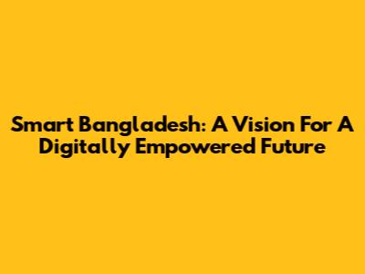 Smart Bangladesh: A Vision For A Digitally Empowered Future