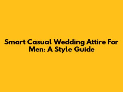 Smart Casual Wedding Attire For Men: A Style Guide