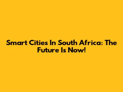 Smart Cities In South Africa: The Future Is Now!