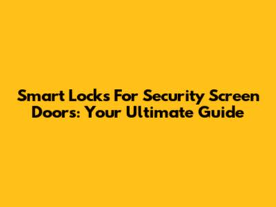 Smart Locks For Security Screen Doors: Your Ultimate Guide
