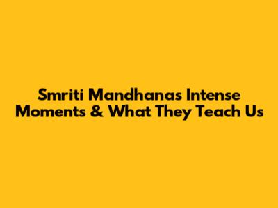 Smriti Mandhana's Intense Moments & What They Teach Us