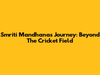 Smriti Mandhana's Journey: Beyond The Cricket Field