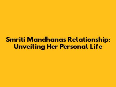 Smriti Mandhana's Relationship: Unveiling Her Personal Life