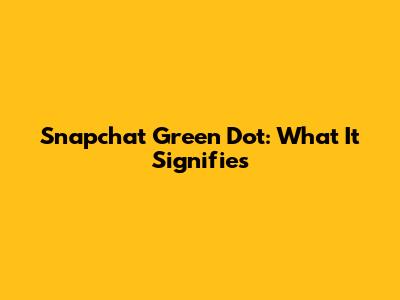Snapchat Green Dot: What It Signifies