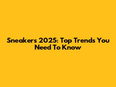 Sneakers 2025: Top Trends You Need To Know