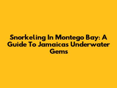 Snorkeling In Montego Bay: A Guide To Jamaica's Underwater Gems
