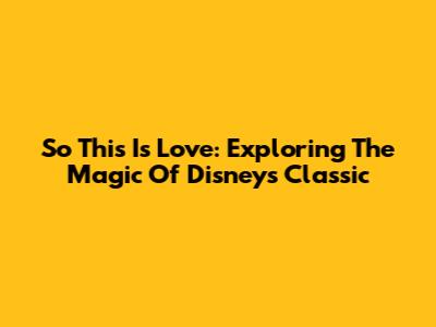 So This Is Love: Exploring The Magic Of Disney's Classic