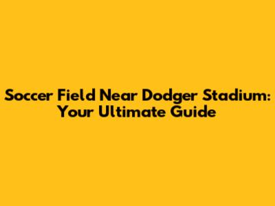 Soccer Field Near Dodger Stadium: Your Ultimate Guide