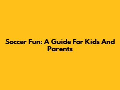 Soccer Fun: A Guide For Kids And Parents