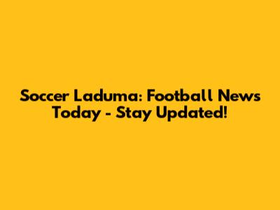 Soccer Laduma: Football News Today - Stay Updated!