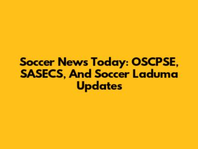 Soccer News Today: OSCPSE, SASECS, And Soccer Laduma Updates