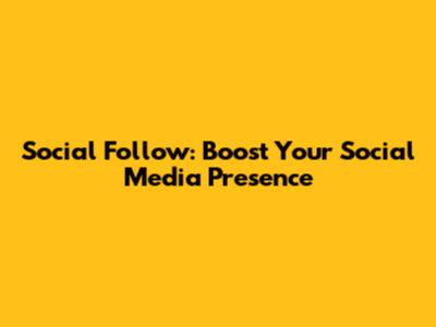 Social Follow: Boost Your Social Media Presence