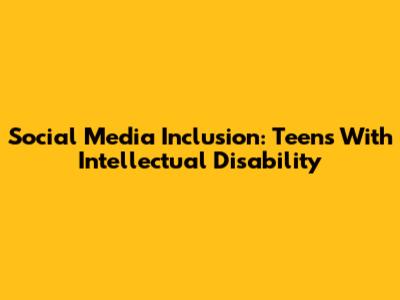 Social Media Inclusion: Teens With Intellectual Disability