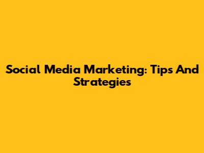Social Media Marketing: Tips And Strategies