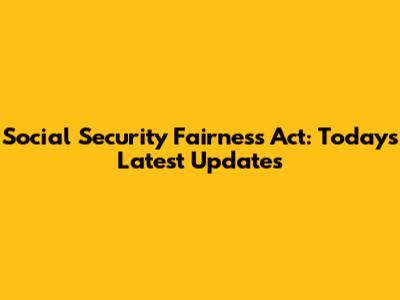 Social Security Fairness Act: Today's Latest Updates