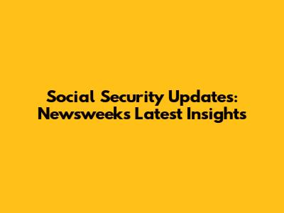 Social Security Updates: Newsweek's Latest Insights