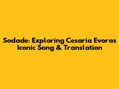 Sodade: Exploring Cesaria Evora's Iconic Song & Translation