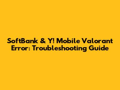 SoftBank & Y! Mobile Valorant Error: Troubleshooting Guide