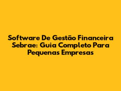Software De Gestão Financeira Sebrae: Guia Completo Para Pequenas Empresas