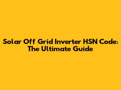 Solar Off Grid Inverter HSN Code: The Ultimate Guide