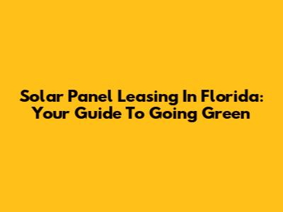 Solar Panel Leasing In Florida: Your Guide To Going Green