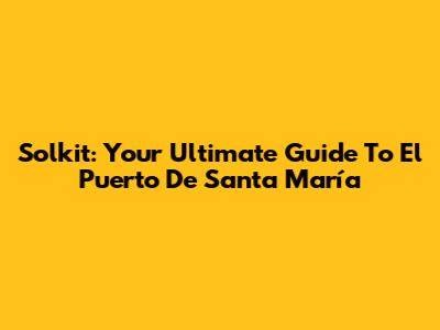 Solkit: Your Ultimate Guide To El Puerto De Santa María