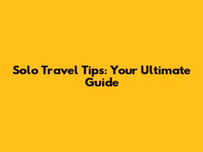 Solo Travel Tips: Your Ultimate Guide