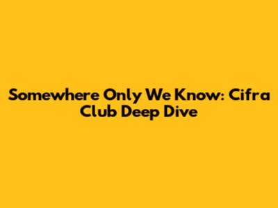 Somewhere Only We Know: Cifra Club Deep Dive