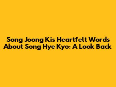 Song Joong Ki's Heartfelt Words About Song Hye Kyo: A Look Back