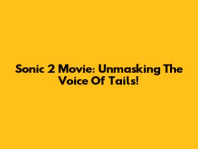 Sonic 2 Movie: Unmasking The Voice Of Tails!