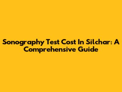 Sonography Test Cost In Silchar: A Comprehensive Guide