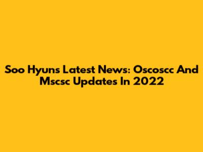Soo Hyun's Latest News: Oscoscc And Mscsc Updates In 2022
