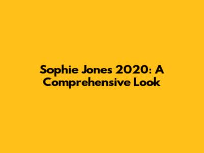 Sophie Jones 2020: A Comprehensive Look