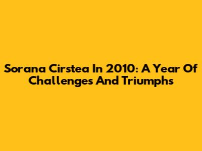 Sorana Cirstea In 2010: A Year Of Challenges And Triumphs
