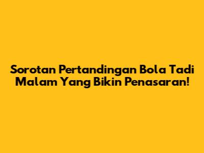Sorotan Pertandingan Bola Tadi Malam Yang Bikin Penasaran!