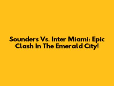 Sounders Vs. Inter Miami: Epic Clash In The Emerald City!
