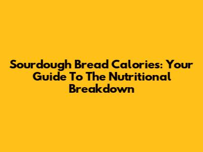 Sourdough Bread Calories: Your Guide To The Nutritional Breakdown