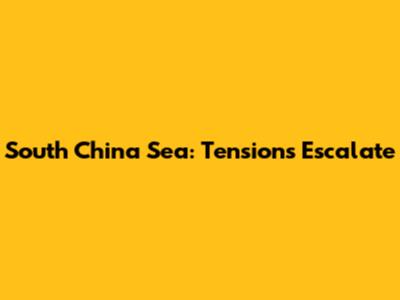 South China Sea: Tensions Escalate